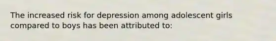 The increased risk for depression among adolescent girls compared to boys has been attributed to: