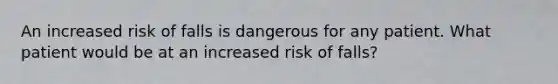 An increased risk of falls is dangerous for any patient. What patient would be at an increased risk of falls?