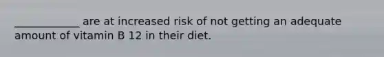 ____________ are at increased risk of not getting an adequate amount of vitamin B 12 in their diet.