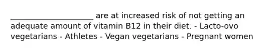 _____________________ are at increased risk of not getting an adequate amount of vitamin B12 in their diet. - Lacto-ovo vegetarians - Athletes - Vegan vegetarians - Pregnant women