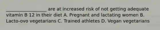 __________________ are at increased risk of not getting adequate vitamin B 12 in their diet A. Pregnant and lactating women B. Lacto-ovo vegetarians C. Trained athletes D. Vegan vegetarians