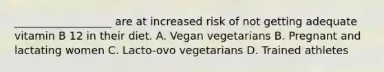 __________________ are at increased risk of not getting adequate vitamin B 12 in their diet. A. Vegan vegetarians B. Pregnant and lactating women C. Lacto-ovo vegetarians D. Trained athletes