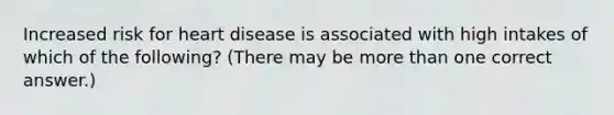 Increased risk for heart disease is associated with high intakes of which of the following? (There may be <a href='https://www.questionai.com/knowledge/keWHlEPx42-more-than' class='anchor-knowledge'>more than</a> one correct answer.)