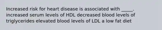 Increased risk for heart disease is associated with _____. increased serum levels of HDL decreased blood levels of triglycerides elevated blood levels of LDL a low fat diet