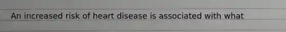 An increased risk of heart disease is associated with what