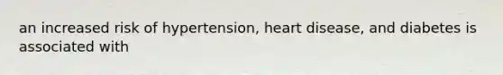 an increased risk of hypertension, heart disease, and diabetes is associated with