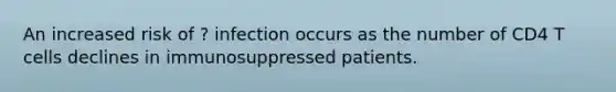 An increased risk of ? infection occurs as the number of CD4 T cells declines in immunosuppressed patients.