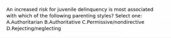 An increased risk for juvenile delinquency is most associated with which of the following parenting styles? Select one: A.Authoritarian B.Authoritative C.Permissive/nondirective D.Rejecting/neglecting