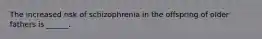 The increased risk of schizophrenia in the offspring of older fathers is ______.