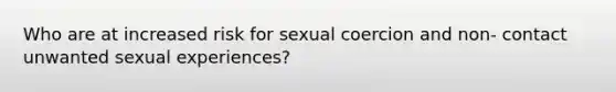 Who are at increased risk for sexual coercion and non- contact unwanted sexual experiences?