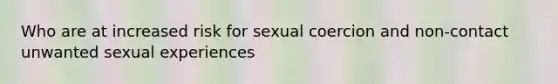 Who are at increased risk for sexual coercion and non-contact unwanted sexual experiences