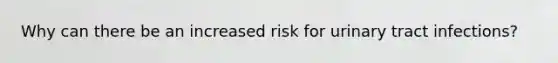 Why can there be an increased risk for urinary tract infections?
