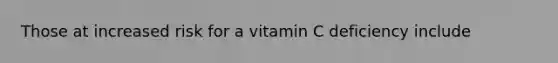 Those at increased risk for a vitamin C deficiency include