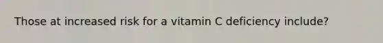 Those at increased risk for a vitamin C deficiency include?