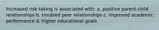 Increased risk-taking is associated with: a. positive parent-child relationships b. troubled peer relationships c. improved academic performance d. higher educational goals