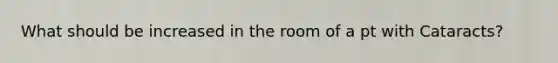 What should be increased in the room of a pt with Cataracts?