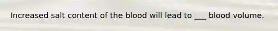 Increased salt content of the blood will lead to ___ blood volume.