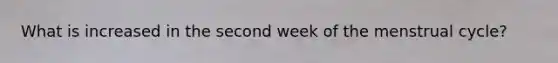 What is increased in the second week of the menstrual cycle?