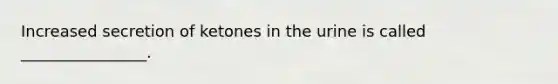 Increased secretion of ketones in the urine is called ________________.