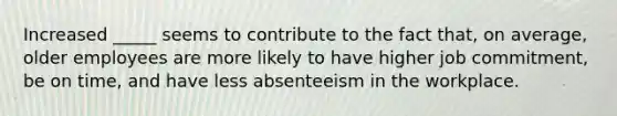 Increased _____ seems to contribute to the fact that, on average, older employees are more likely to have higher job commitment, be on time, and have less absenteeism in the workplace.