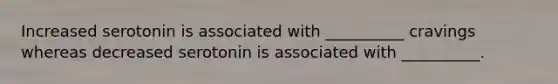 Increased serotonin is associated with __________ cravings whereas decreased serotonin is associated with __________.