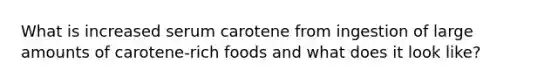 What is increased serum carotene from ingestion of large amounts of carotene-rich foods and what does it look like?