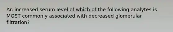 An increased serum level of which of the following analytes is MOST commonly associated with decreased glomerular filtration?