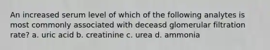 An increased serum level of which of the following analytes is most commonly associated with deceasd glomerular filtration rate? a. uric acid b. creatinine c. urea d. ammonia