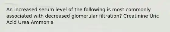 An increased serum level of the following is most commonly associated with decreased glomerular filtration? Creatinine Uric Acid Urea Ammonia