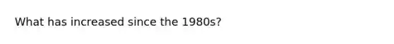 What has increased since the 1980s?