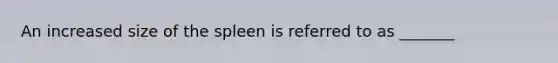 An increased size of the spleen is referred to as _______