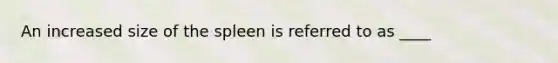 An increased size of the spleen is referred to as ____