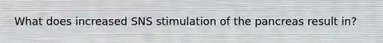 What does increased SNS stimulation of the pancreas result in?