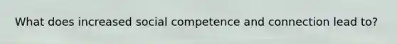 What does increased social competence and connection lead to?