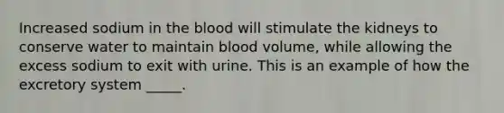 Increased sodium in <a href='https://www.questionai.com/knowledge/k7oXMfj7lk-the-blood' class='anchor-knowledge'>the blood</a> will stimulate the kidneys to conserve water to maintain blood volume, while allowing the excess sodium to exit with urine. This is an example of how the excretory system _____.