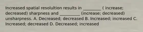 Increased spatial resolultion results in _________ ( increase; decreased) sharpness and __________ (increase; decreased) unsharpness. A. Decreased; decreased B. Increased; increased C. Increased; decreased D. Decreased; increased