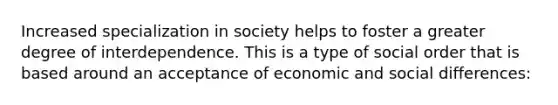 Increased specialization in society helps to foster a greater degree of interdependence. This is a type of social order that is based around an acceptance of economic and social differences: