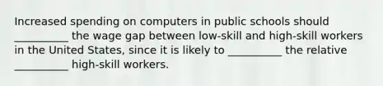 Increased spending on computers in public schools should __________ the wage gap between​ low-skill and​ high-skill workers in the United​ States, since it is likely to​ __________ the relative​ __________ high-skill workers.