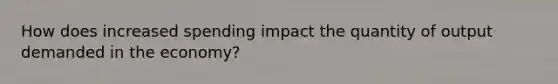 How does increased spending impact the quantity of output demanded in the economy?