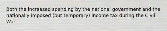 Both the increased spending by the national government and the nationally imposed (but temporary) income tax during the Civil War