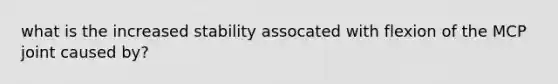 what is the increased stability assocated with flexion of the MCP joint caused by?