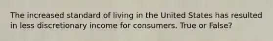 The increased standard of living in the United States has resulted in less discretionary income for consumers. True or False?