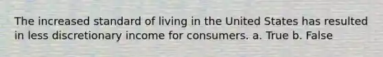 The increased standard of living in the United States has resulted in less discretionary income for consumers. a. True b. False