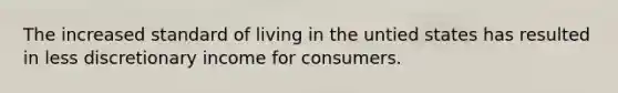 The increased standard of living in the untied states has resulted in less discretionary income for consumers.