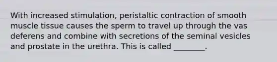 With increased stimulation, peristaltic contraction of smooth muscle tissue causes the sperm to travel up through the vas deferens and combine with secretions of the seminal vesicles and prostate in the urethra. This is called ________.