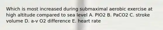 Which is most increased during submaximal aerobic exercise at high altitude compared to sea level A. PIO2 B. PaCO2 C. stroke volume D. a-v O2 difference E. heart rate