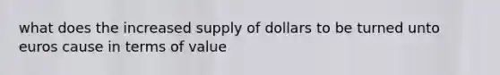 what does the increased supply of dollars to be turned unto euros cause in terms of value