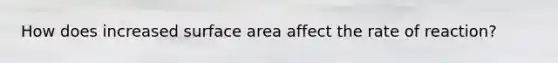 How does increased surface area affect the rate of reaction?