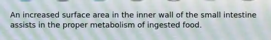 An increased surface area in the inner wall of the small intestine assists in the proper metabolism of ingested food.