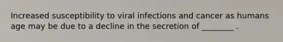 Increased susceptibility to viral infections and cancer as humans age may be due to a decline in the secretion of ________ .